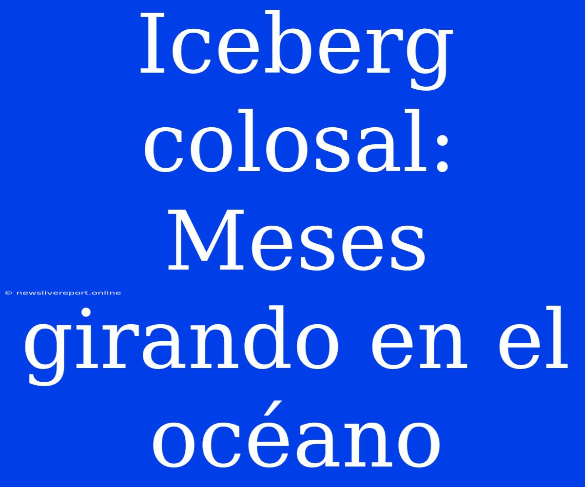 Iceberg Colosal: Meses Girando En El Océano