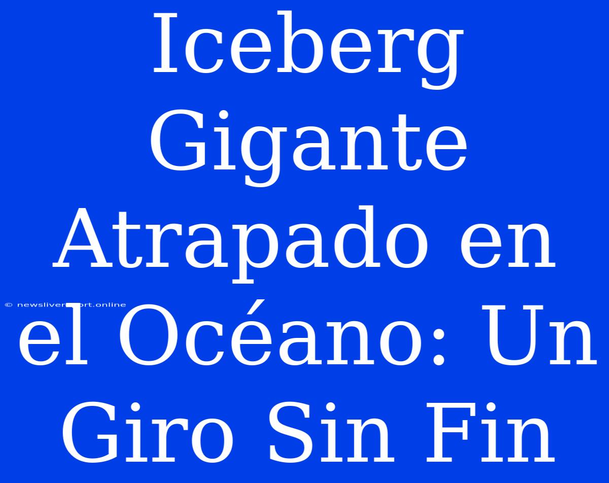 Iceberg Gigante Atrapado En El Océano: Un Giro Sin Fin