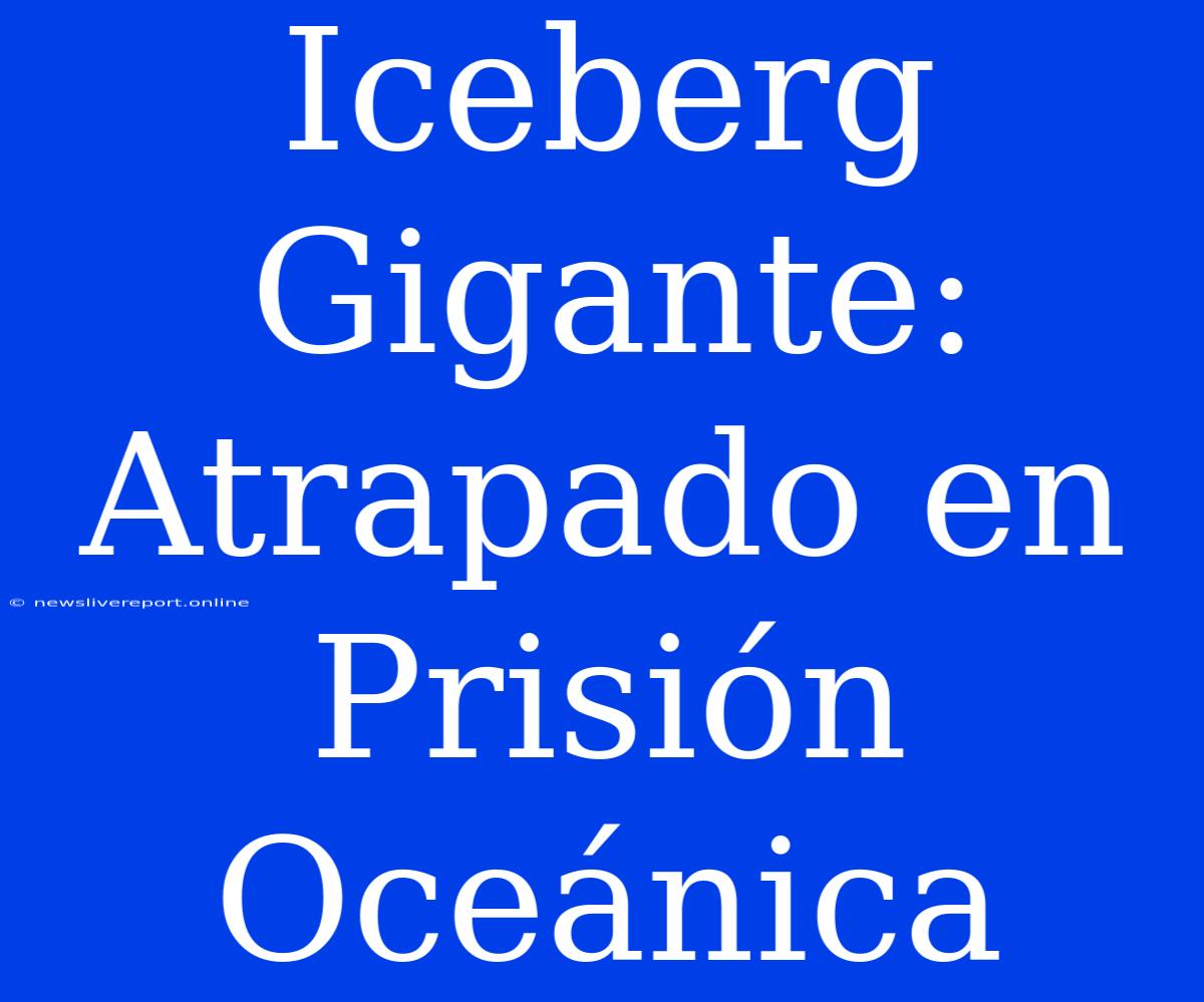 Iceberg Gigante: Atrapado En Prisión Oceánica