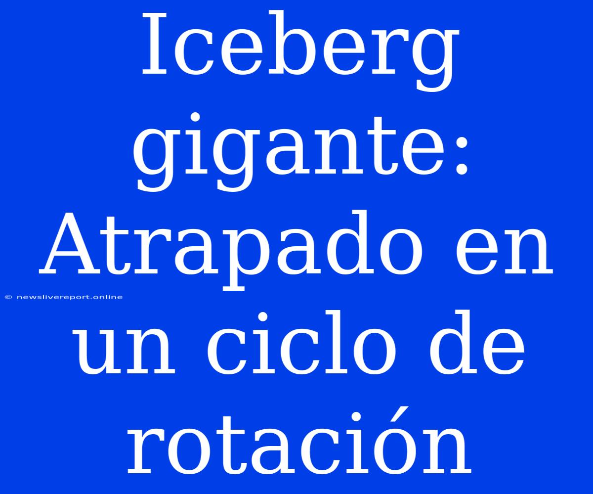 Iceberg Gigante: Atrapado En Un Ciclo De Rotación