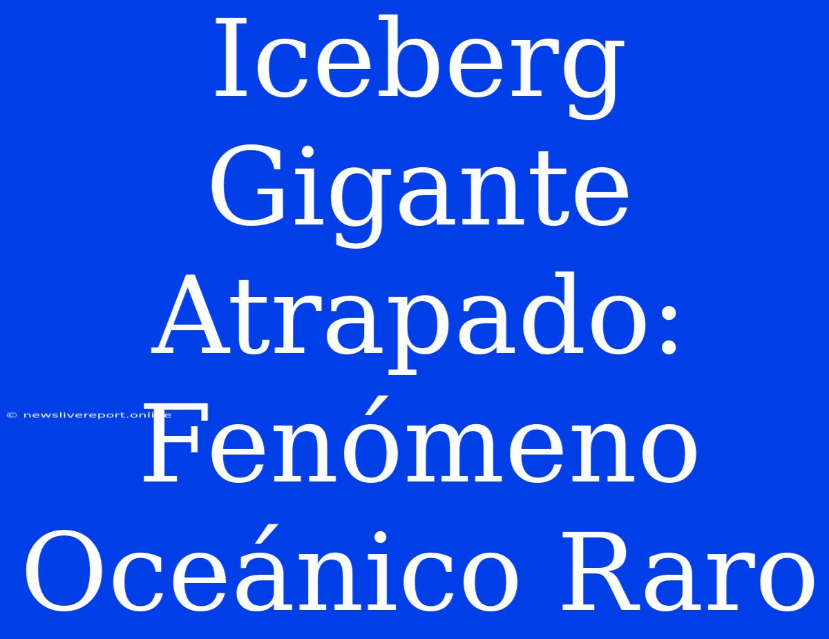 Iceberg Gigante Atrapado: Fenómeno Oceánico Raro