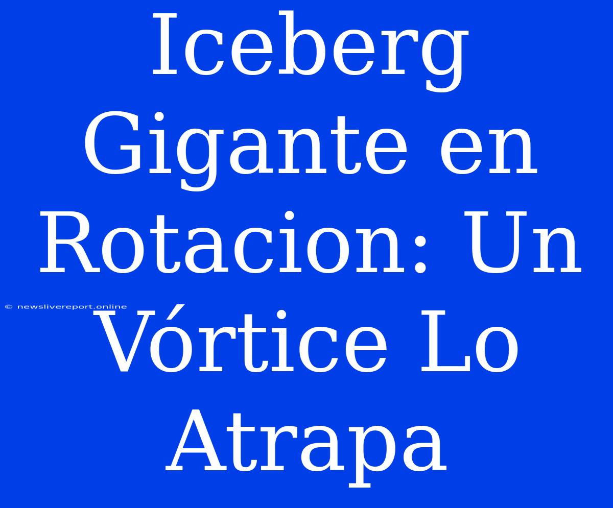 Iceberg Gigante En Rotacion: Un Vórtice Lo Atrapa