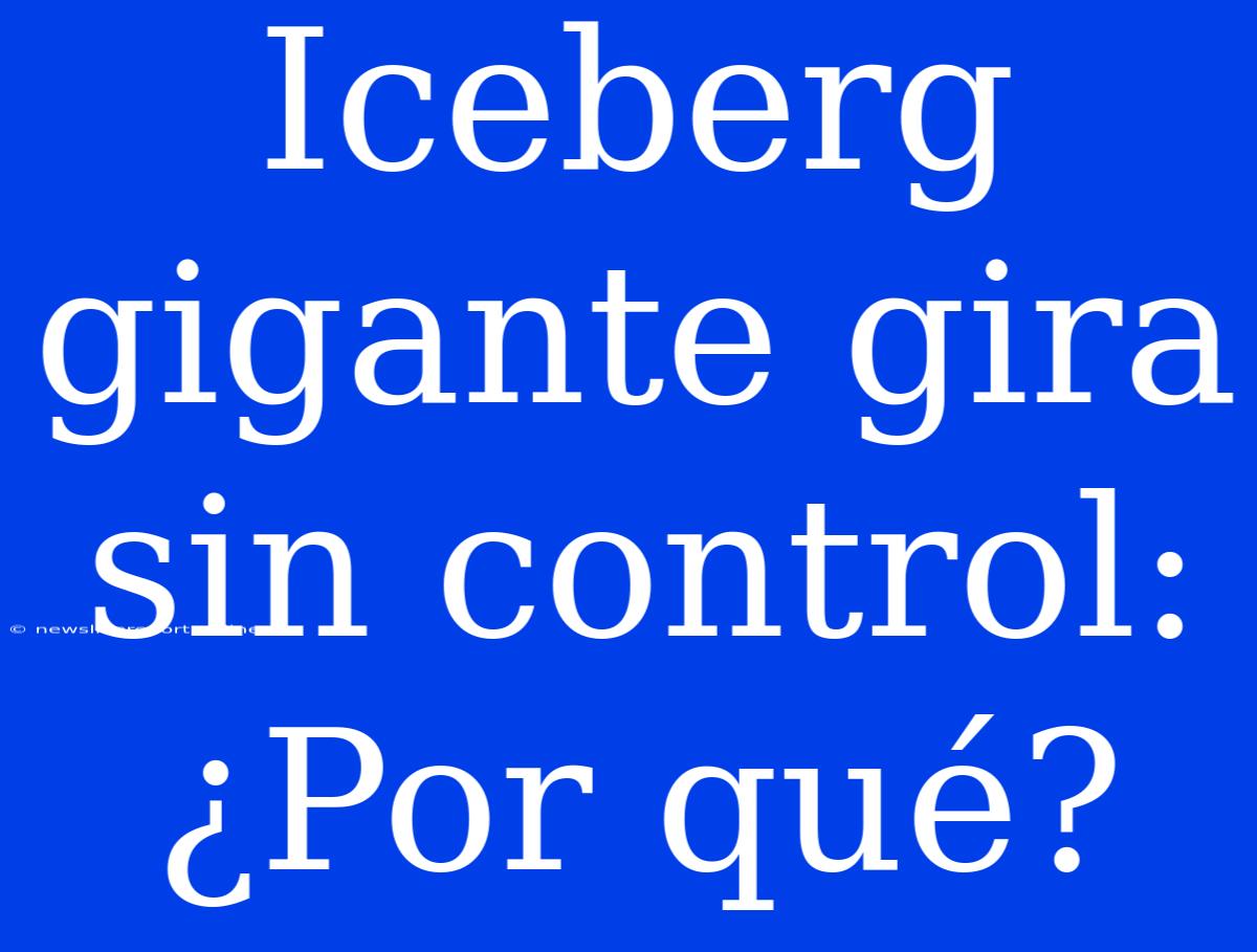 Iceberg Gigante Gira Sin Control: ¿Por Qué?