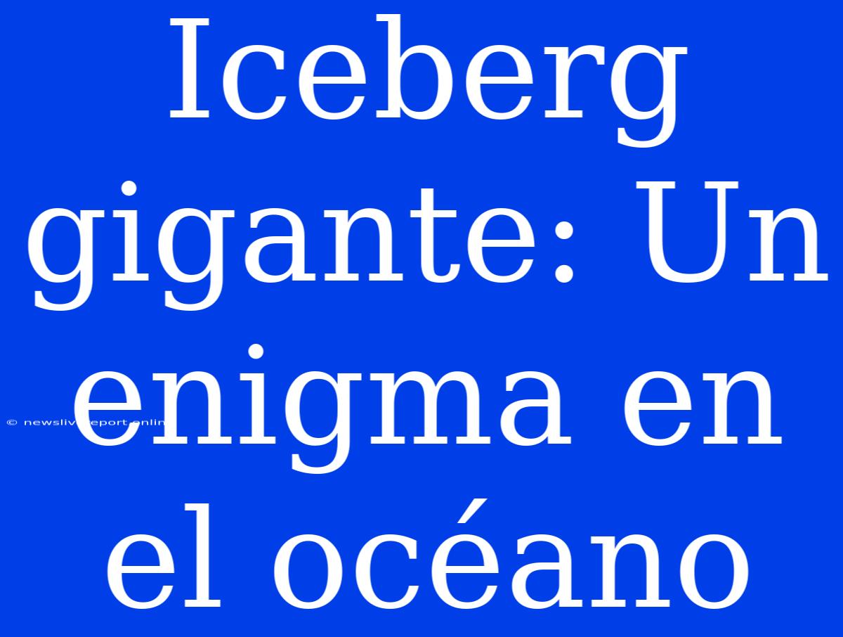 Iceberg Gigante: Un Enigma En El Océano