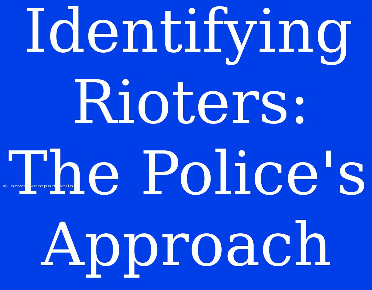 Identifying Rioters: The Police's Approach