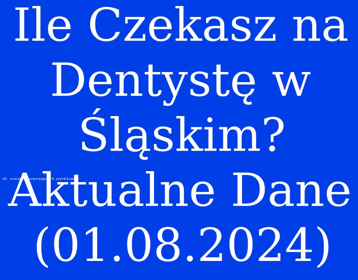 Ile Czekasz Na Dentystę W Śląskim? Aktualne Dane (01.08.2024)