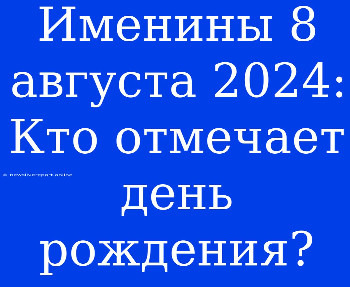 Именины 8 Августа 2024: Кто Отмечает День Рождения?