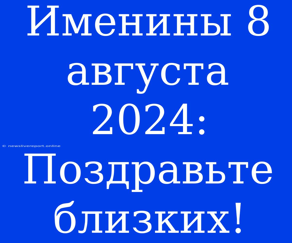 Именины 8 Августа 2024: Поздравьте Близких!