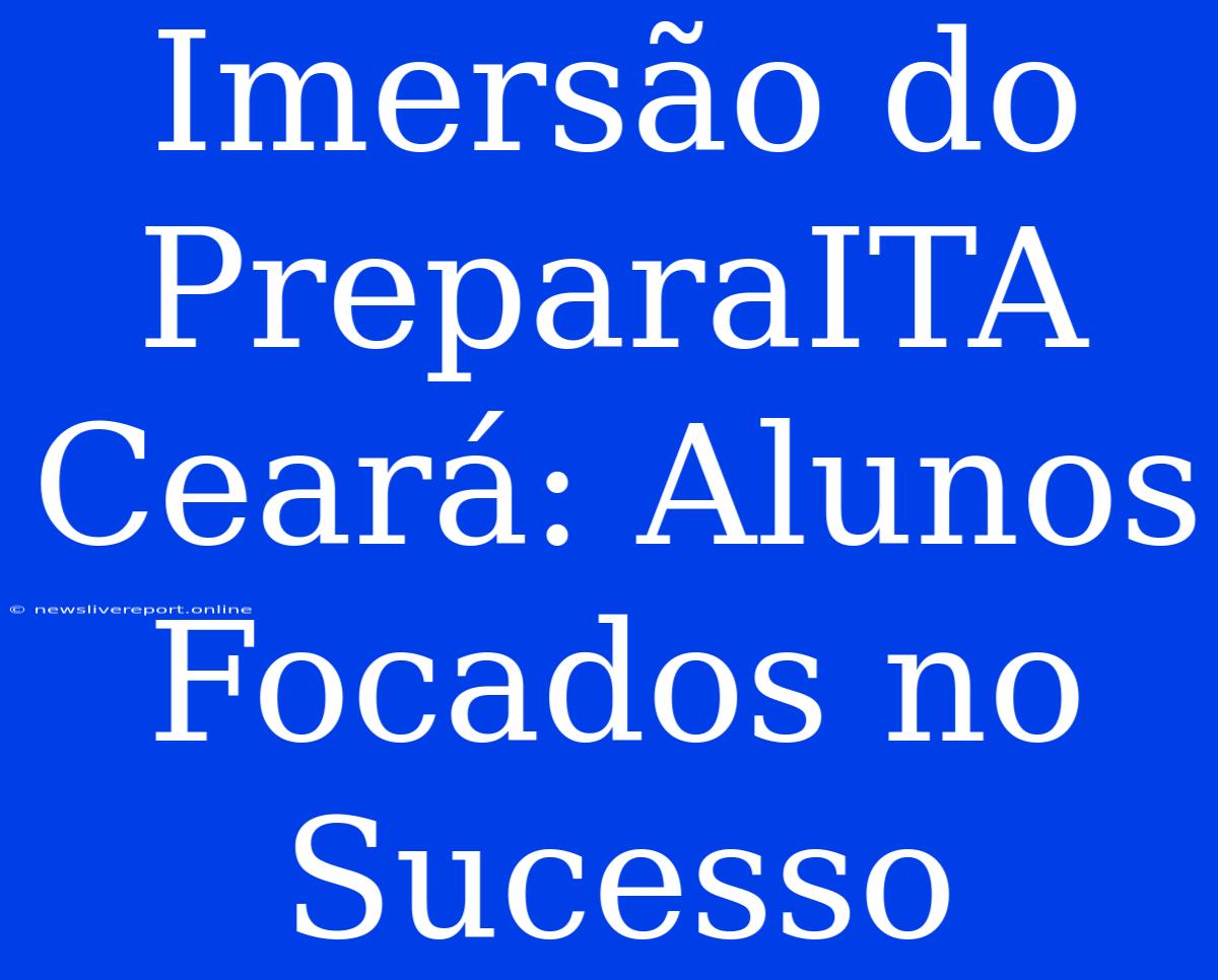 Imersão Do PreparaITA Ceará: Alunos Focados No Sucesso