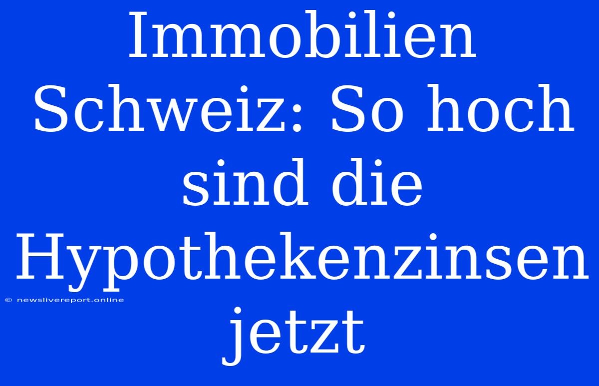 Immobilien Schweiz: So Hoch Sind Die Hypothekenzinsen Jetzt