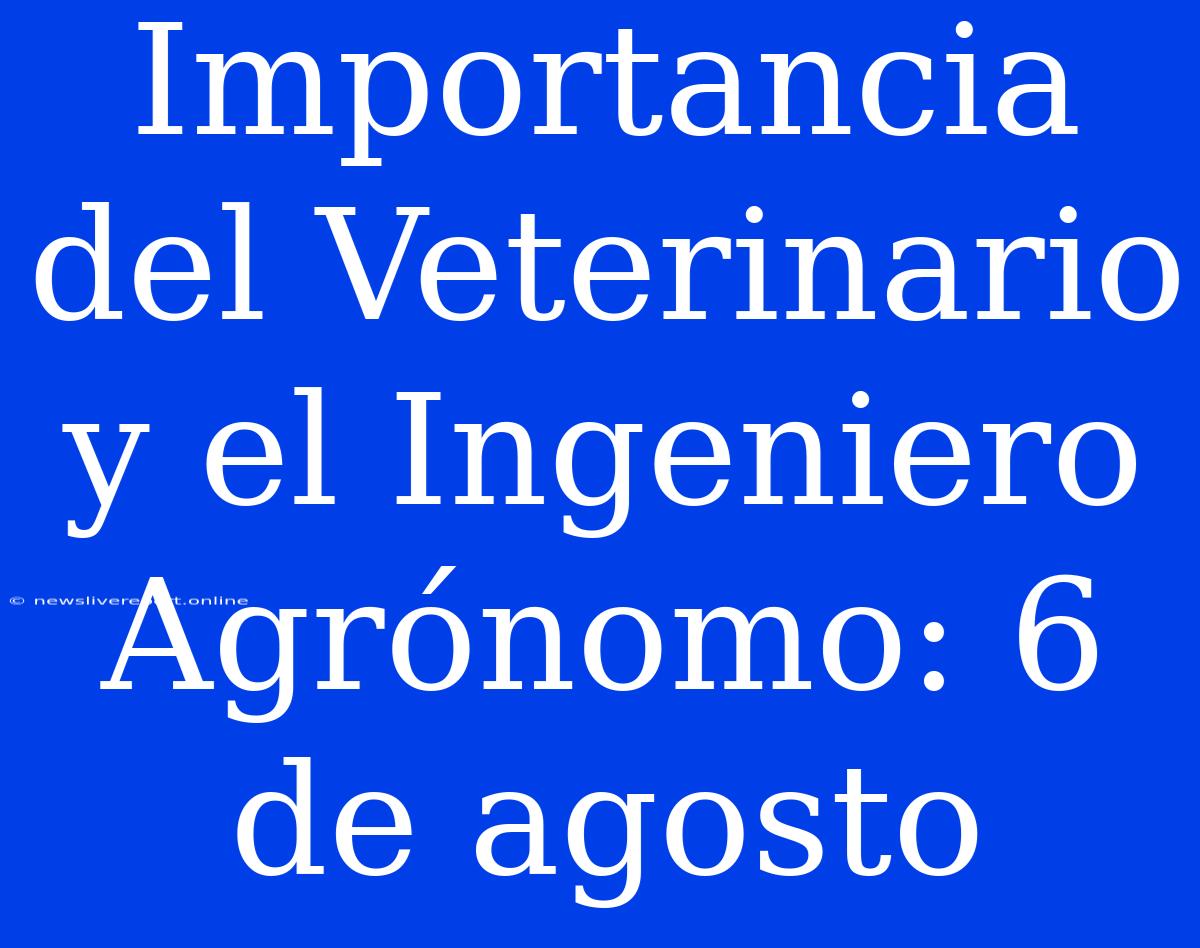 Importancia Del Veterinario Y El Ingeniero Agrónomo: 6 De Agosto