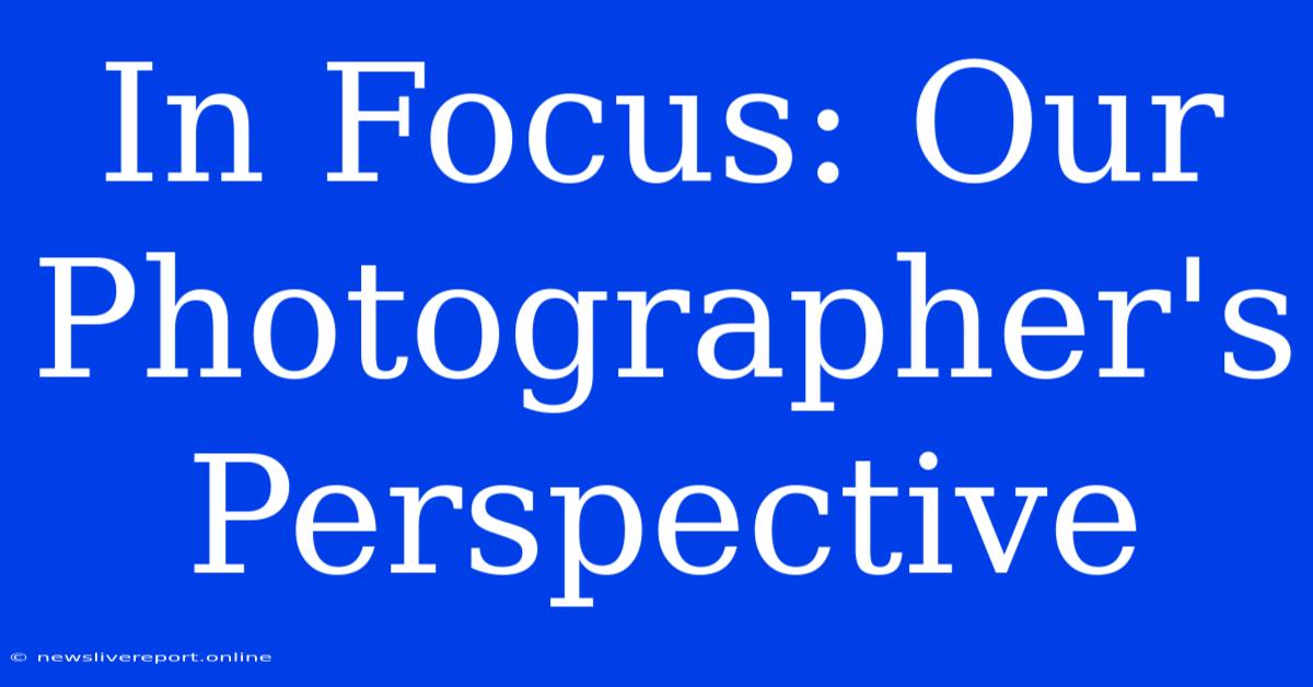 In Focus: Our Photographer's Perspective