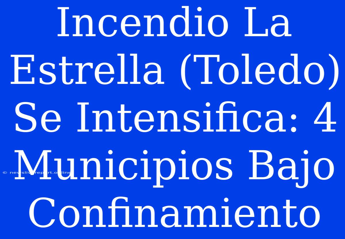 Incendio La Estrella (Toledo) Se Intensifica: 4 Municipios Bajo Confinamiento