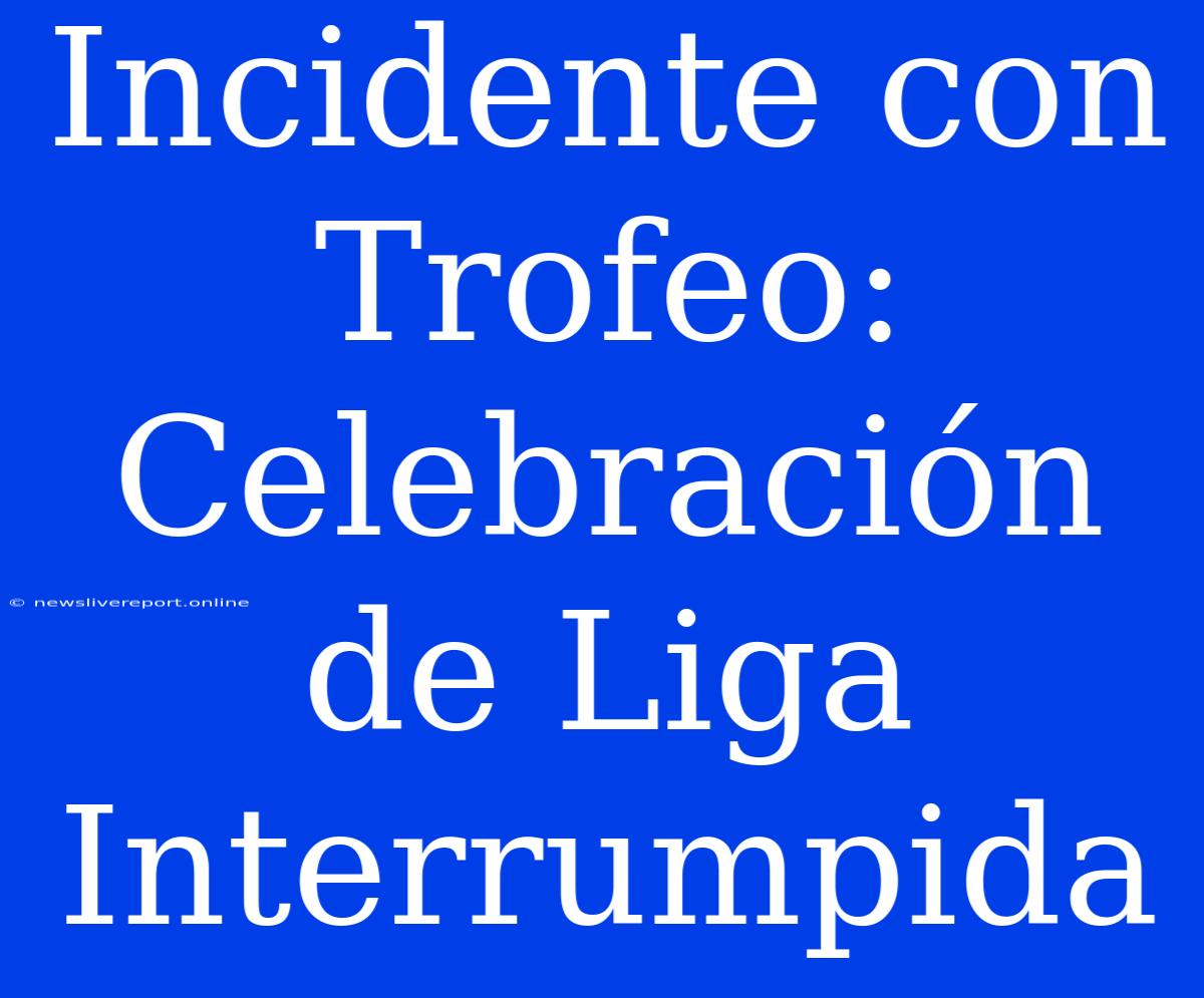 Incidente Con Trofeo: Celebración De Liga Interrumpida