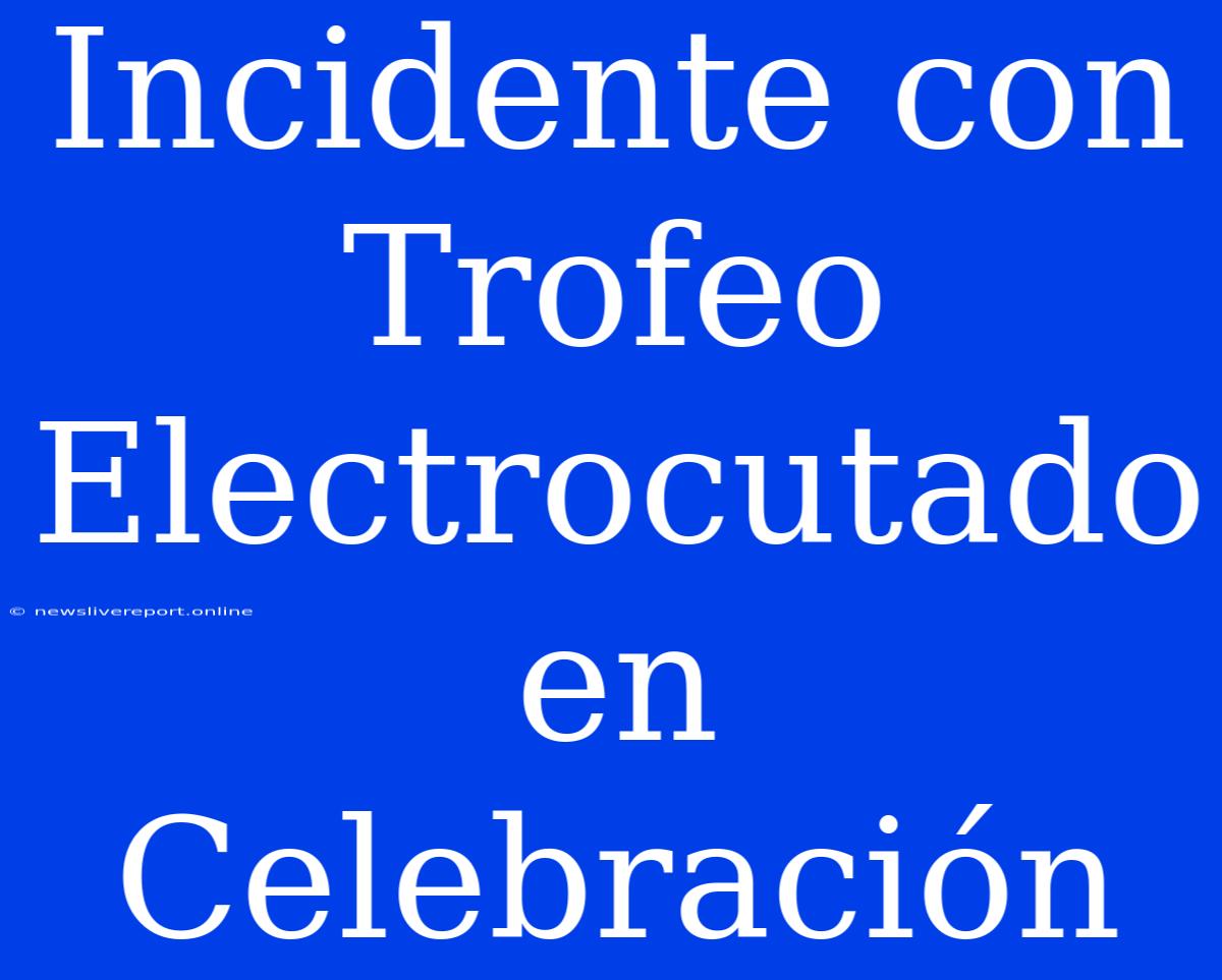 Incidente Con Trofeo Electrocutado En Celebración