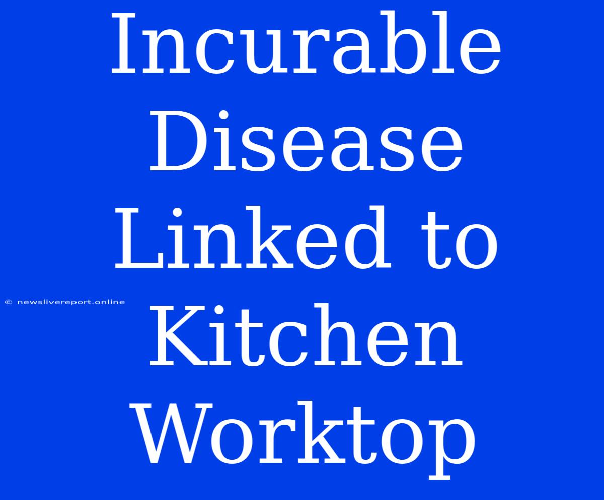 Incurable Disease Linked To Kitchen Worktop