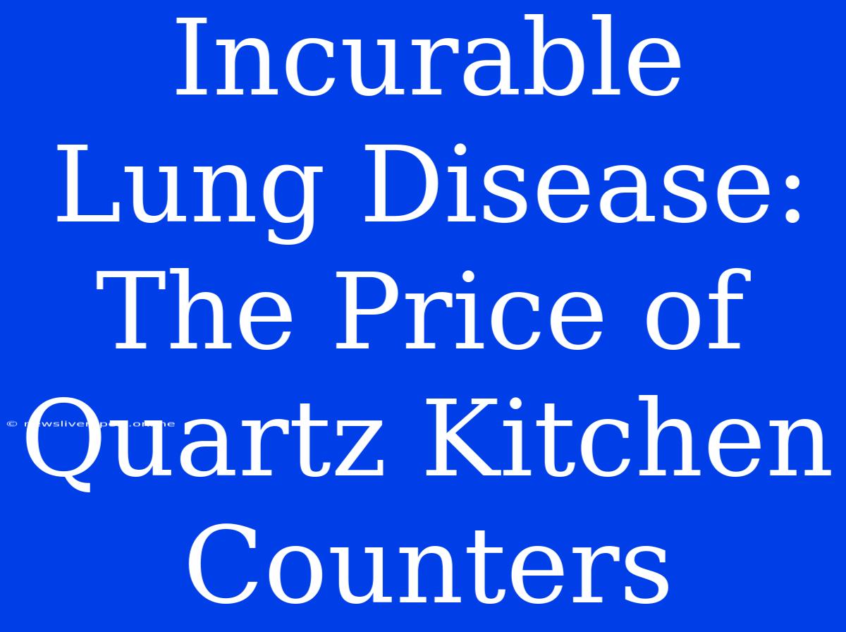 Incurable Lung Disease: The Price Of Quartz Kitchen Counters