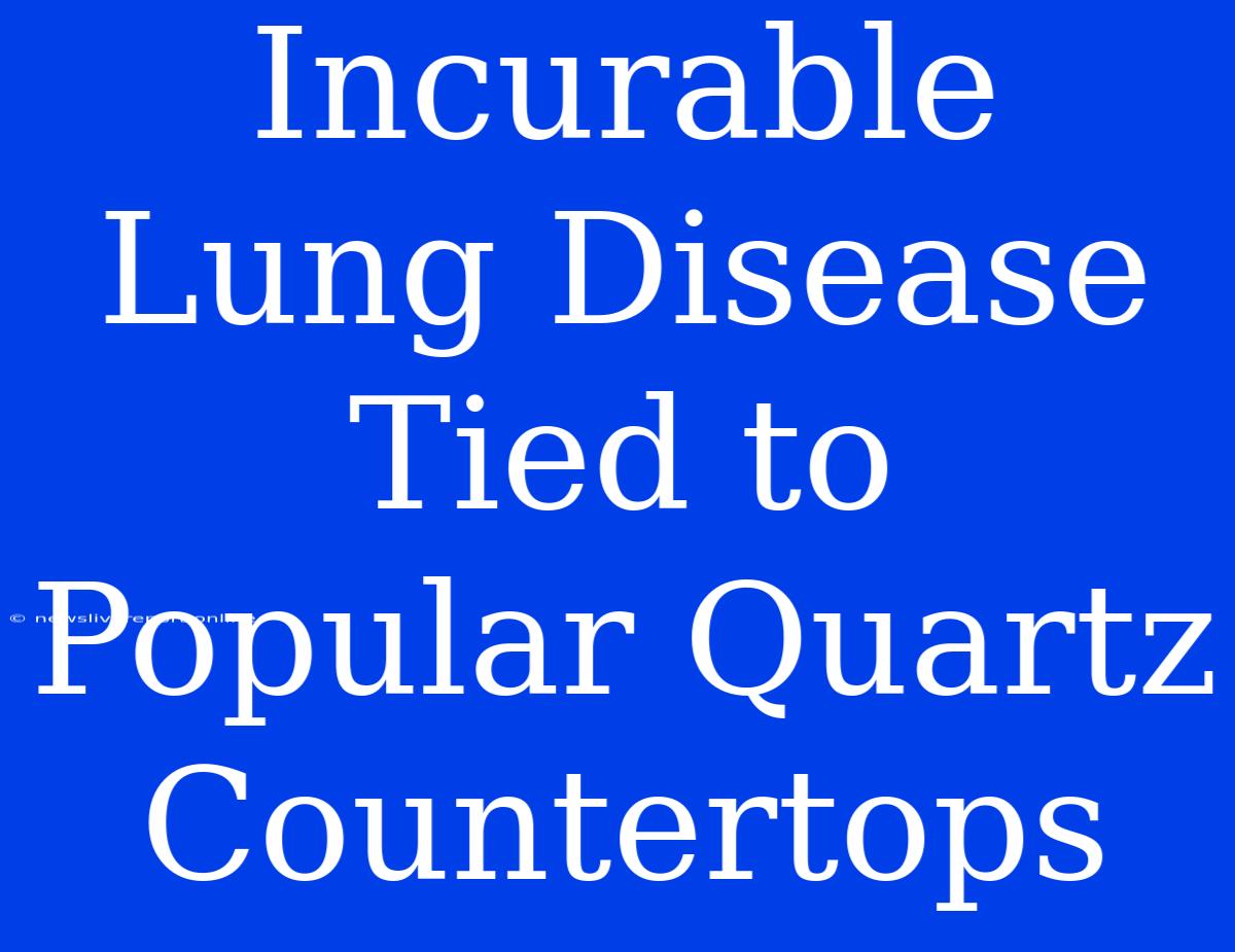 Incurable Lung Disease Tied To Popular Quartz Countertops