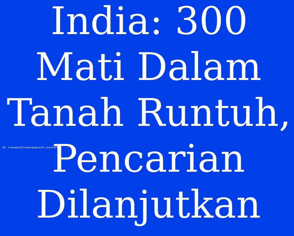 India: 300 Mati Dalam Tanah Runtuh, Pencarian Dilanjutkan