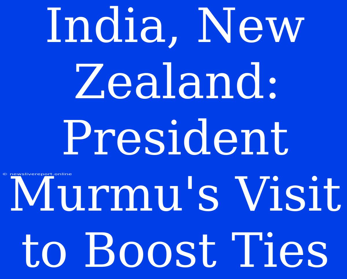 India, New Zealand: President Murmu's Visit To Boost Ties