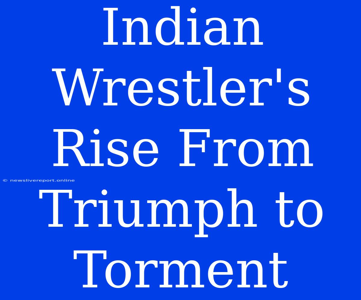 Indian Wrestler's Rise From Triumph To Torment