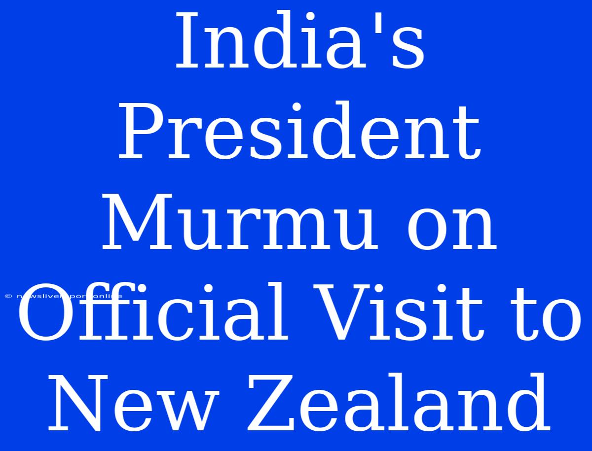 India's President Murmu On Official Visit To New Zealand