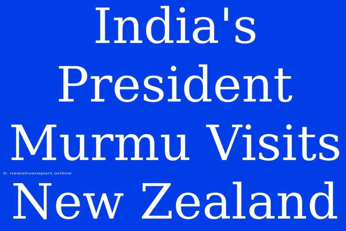 India's President Murmu Visits New Zealand