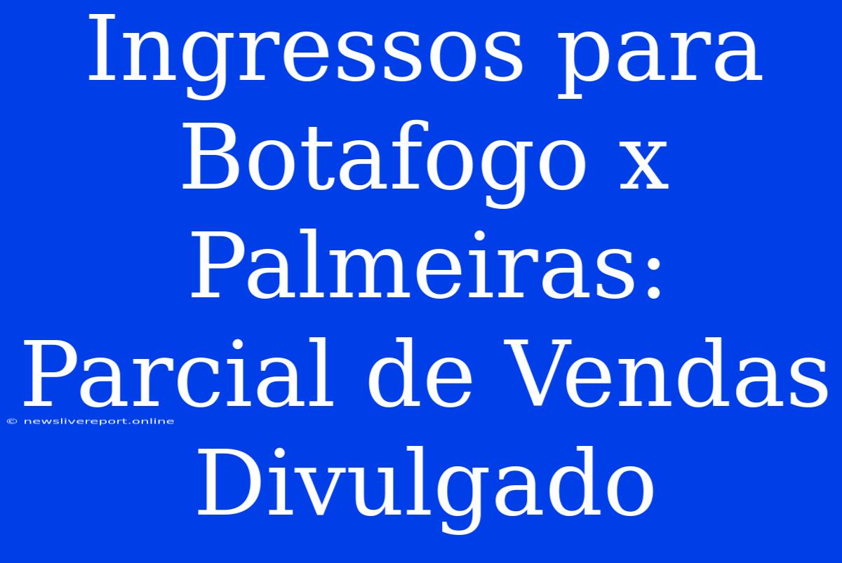 Ingressos Para Botafogo X Palmeiras: Parcial De Vendas Divulgado