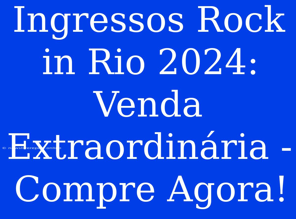 Ingressos Rock In Rio 2024: Venda Extraordinária - Compre Agora!