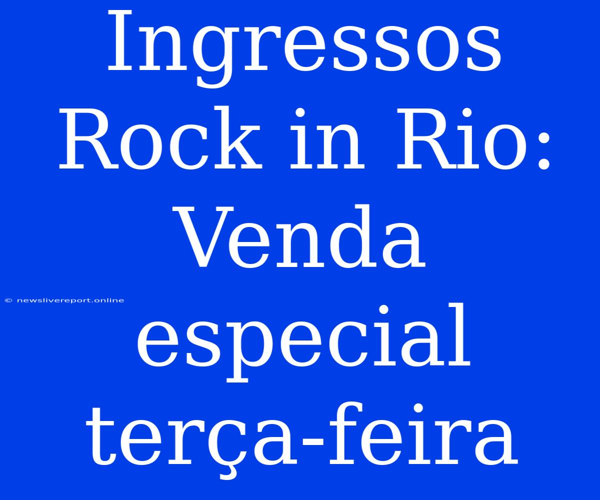 Ingressos Rock In Rio: Venda Especial Terça-feira