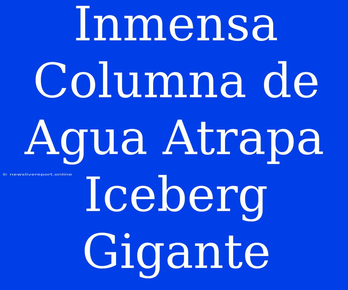 Inmensa Columna De Agua Atrapa Iceberg Gigante