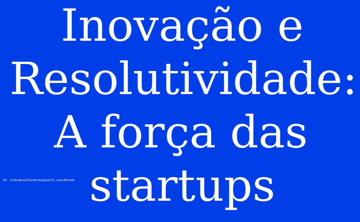 Inovação E Resolutividade: A Força Das Startups