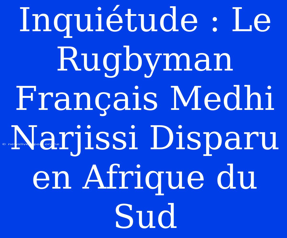 Inquiétude : Le Rugbyman Français Medhi Narjissi Disparu En Afrique Du Sud