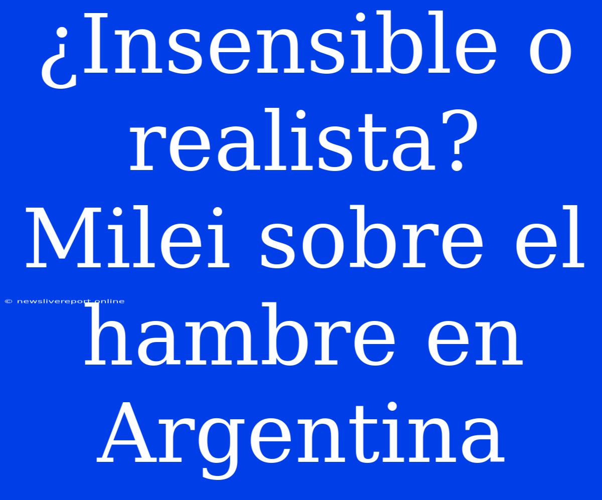 ¿Insensible O Realista? Milei Sobre El Hambre En Argentina