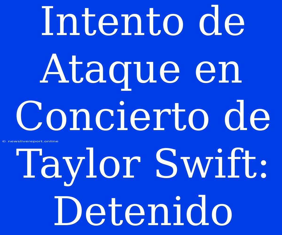 Intento De Ataque En Concierto De Taylor Swift: Detenido