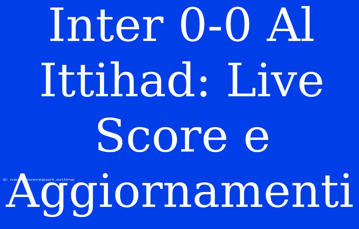 Inter 0-0 Al Ittihad: Live Score E Aggiornamenti