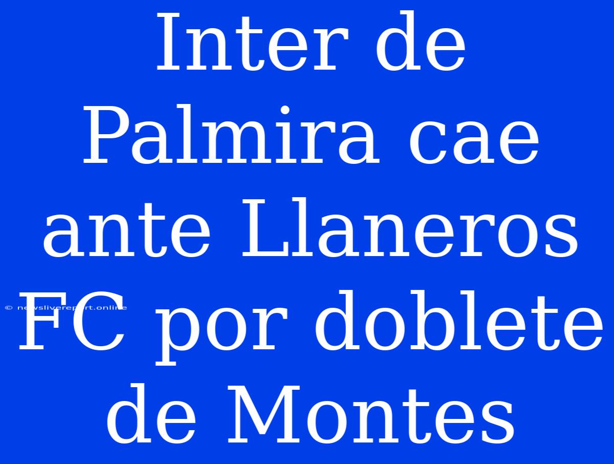 Inter De Palmira Cae Ante Llaneros FC Por Doblete De Montes