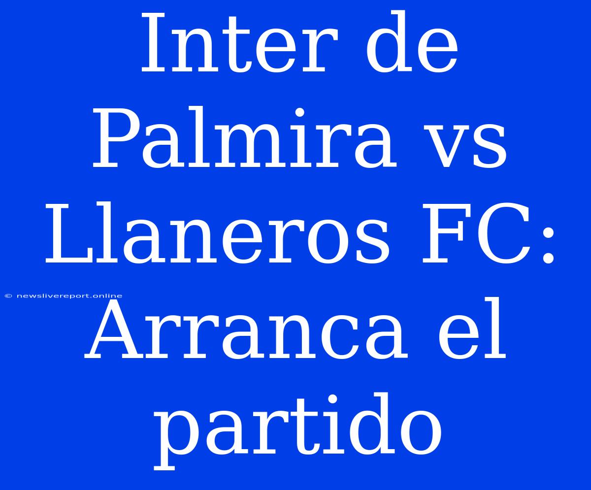 Inter De Palmira Vs Llaneros FC: Arranca El Partido