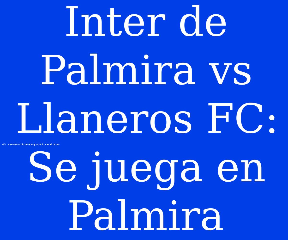 Inter De Palmira Vs Llaneros FC: Se Juega En Palmira