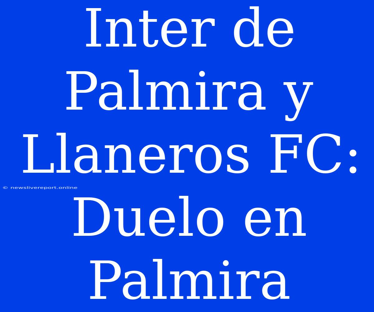 Inter De Palmira Y Llaneros FC: Duelo En Palmira