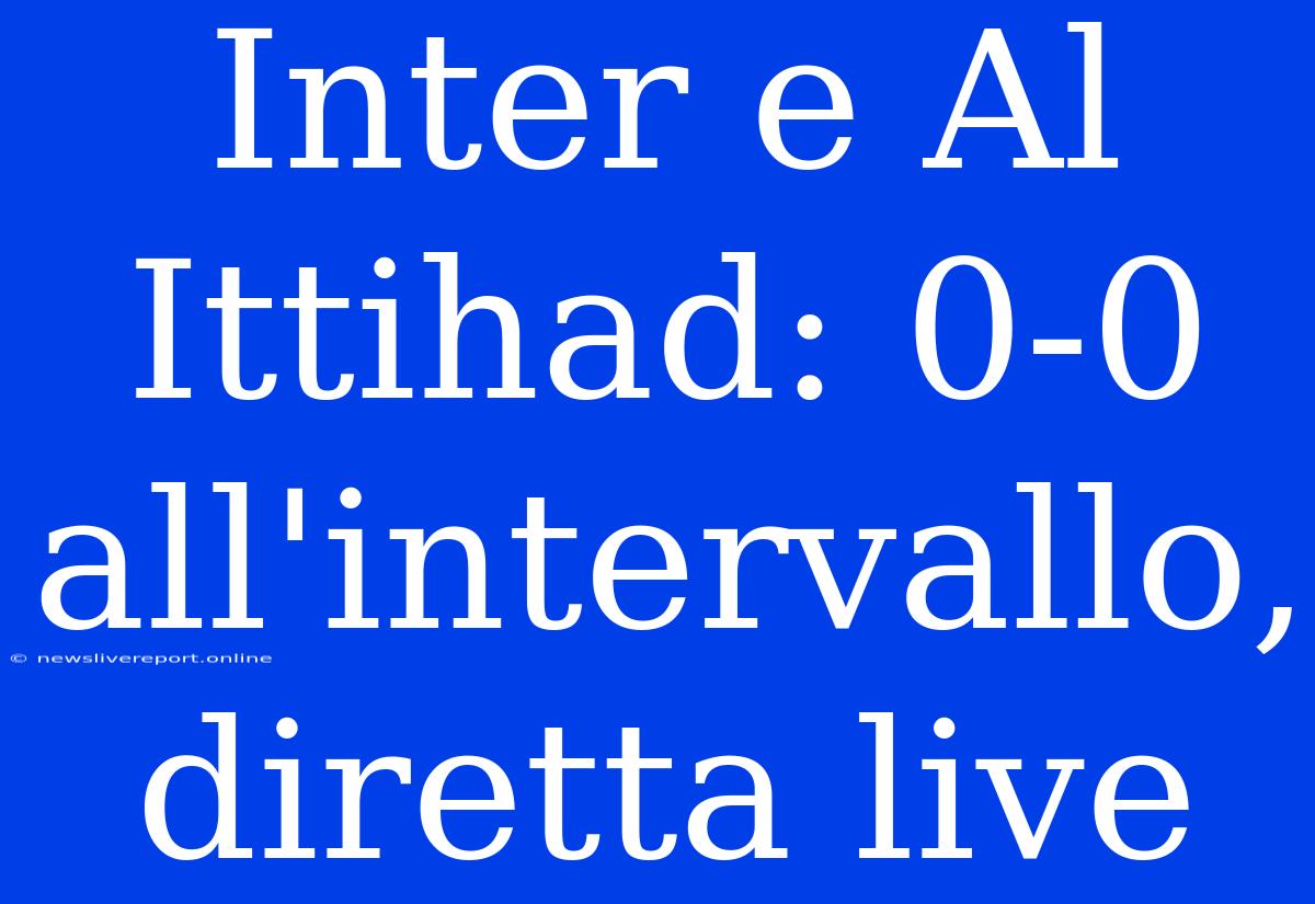 Inter E Al Ittihad: 0-0 All'intervallo, Diretta Live