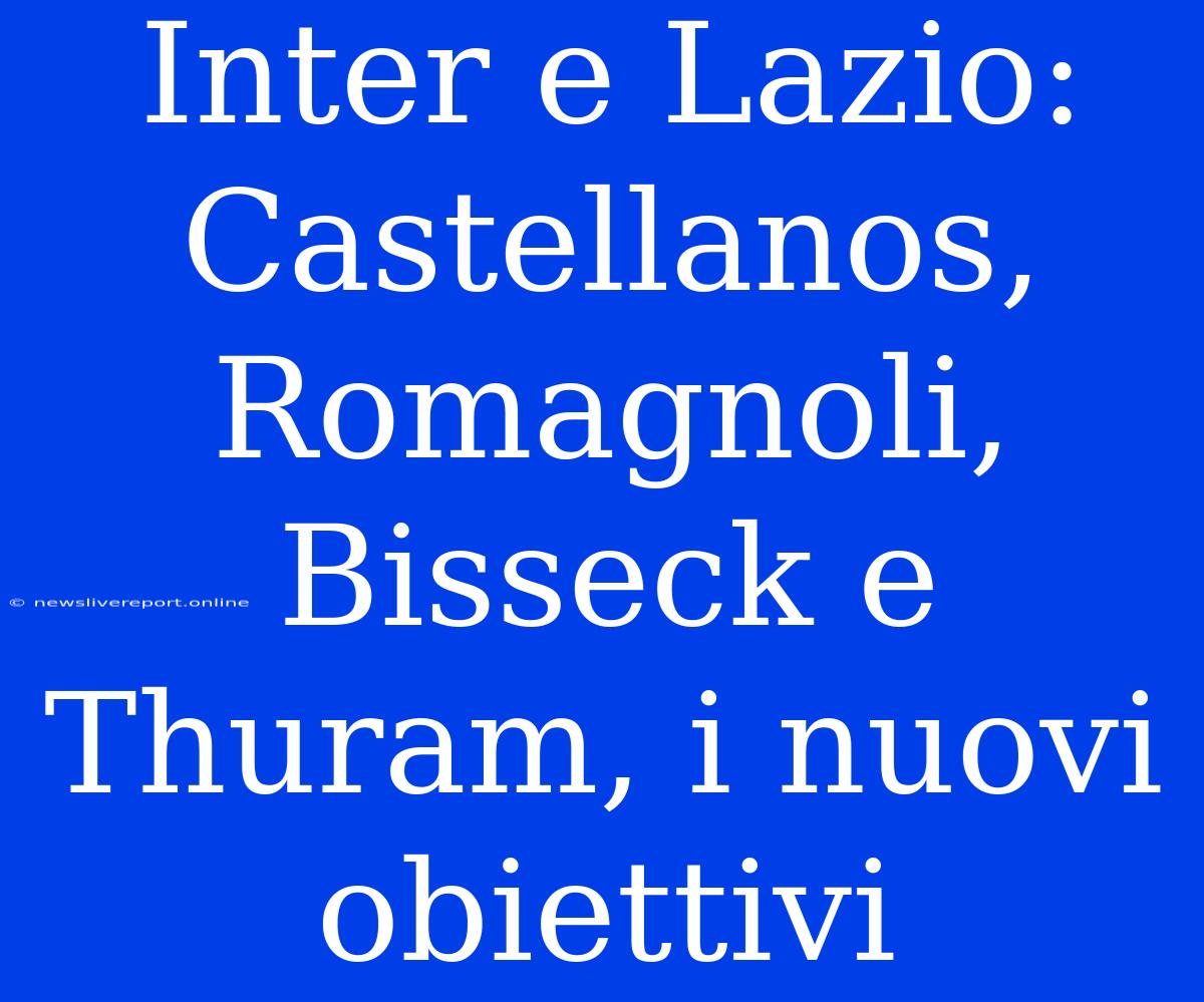 Inter E Lazio: Castellanos, Romagnoli, Bisseck E Thuram, I Nuovi Obiettivi