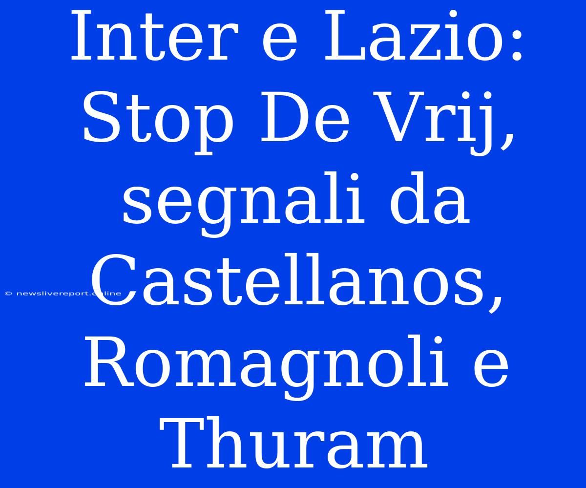 Inter E Lazio: Stop De Vrij, Segnali Da Castellanos, Romagnoli E Thuram