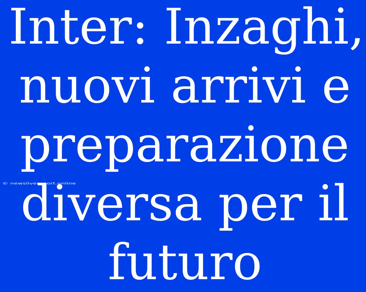 Inter: Inzaghi, Nuovi Arrivi E Preparazione Diversa Per Il Futuro