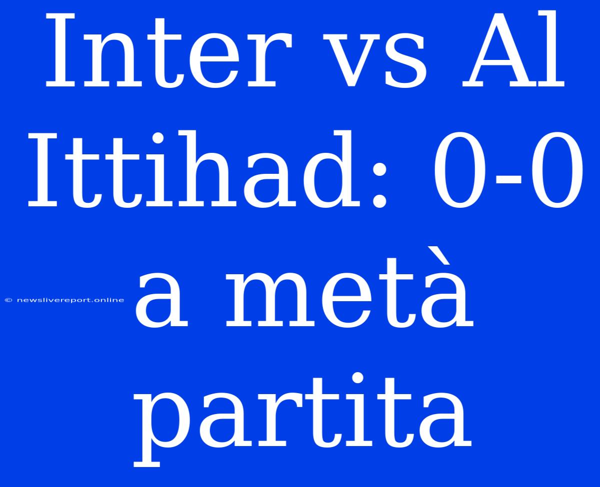 Inter Vs Al Ittihad: 0-0 A Metà Partita