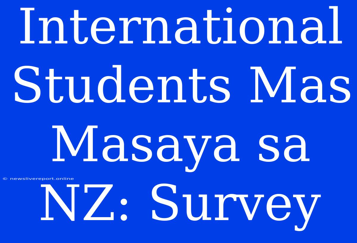 International Students Mas Masaya Sa NZ: Survey