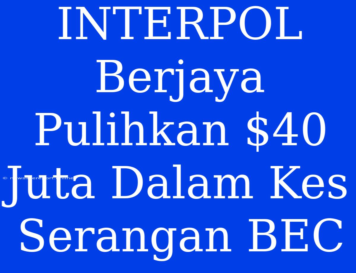 INTERPOL Berjaya Pulihkan $40 Juta Dalam Kes Serangan BEC