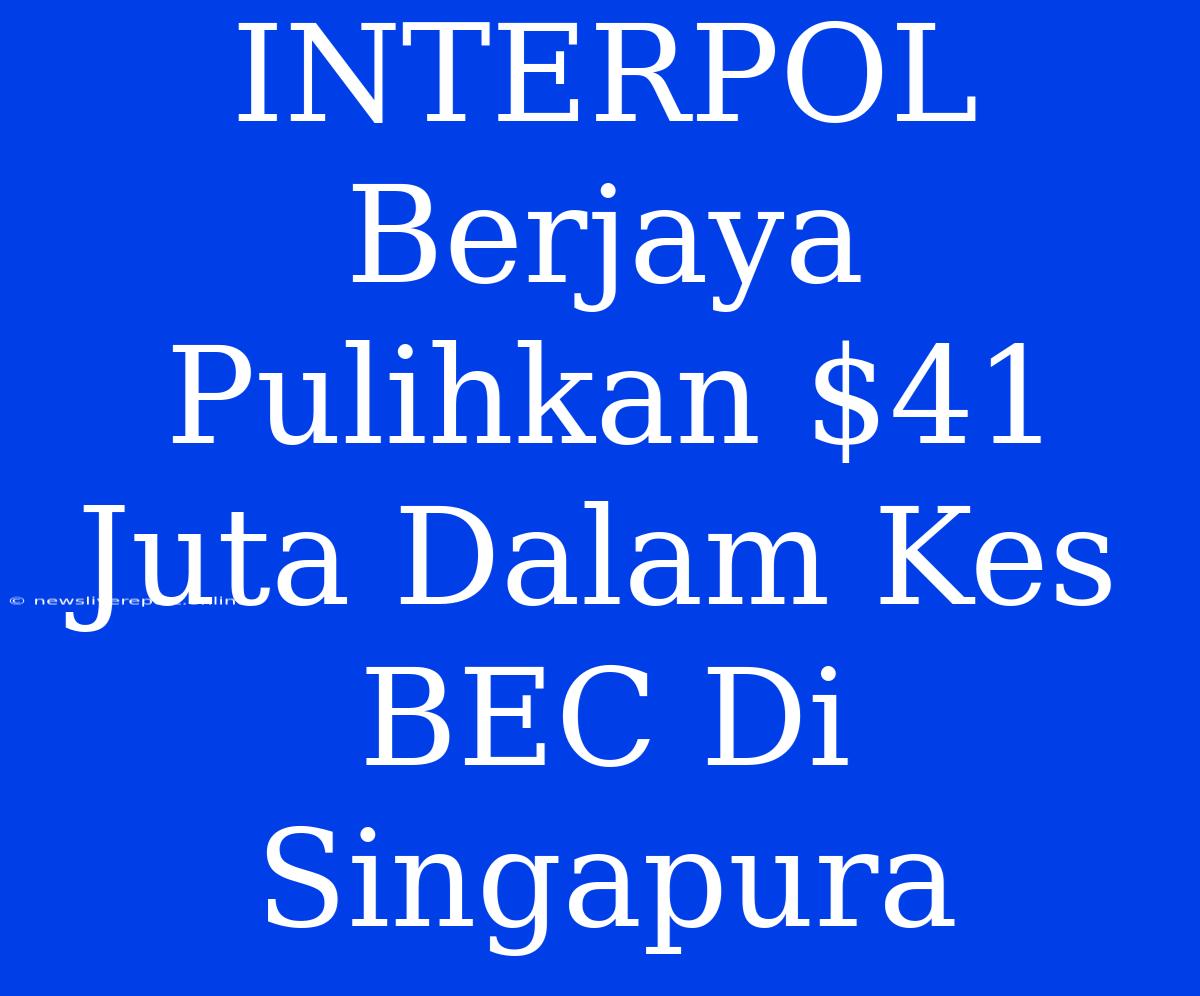 INTERPOL Berjaya Pulihkan $41 Juta Dalam Kes BEC Di Singapura