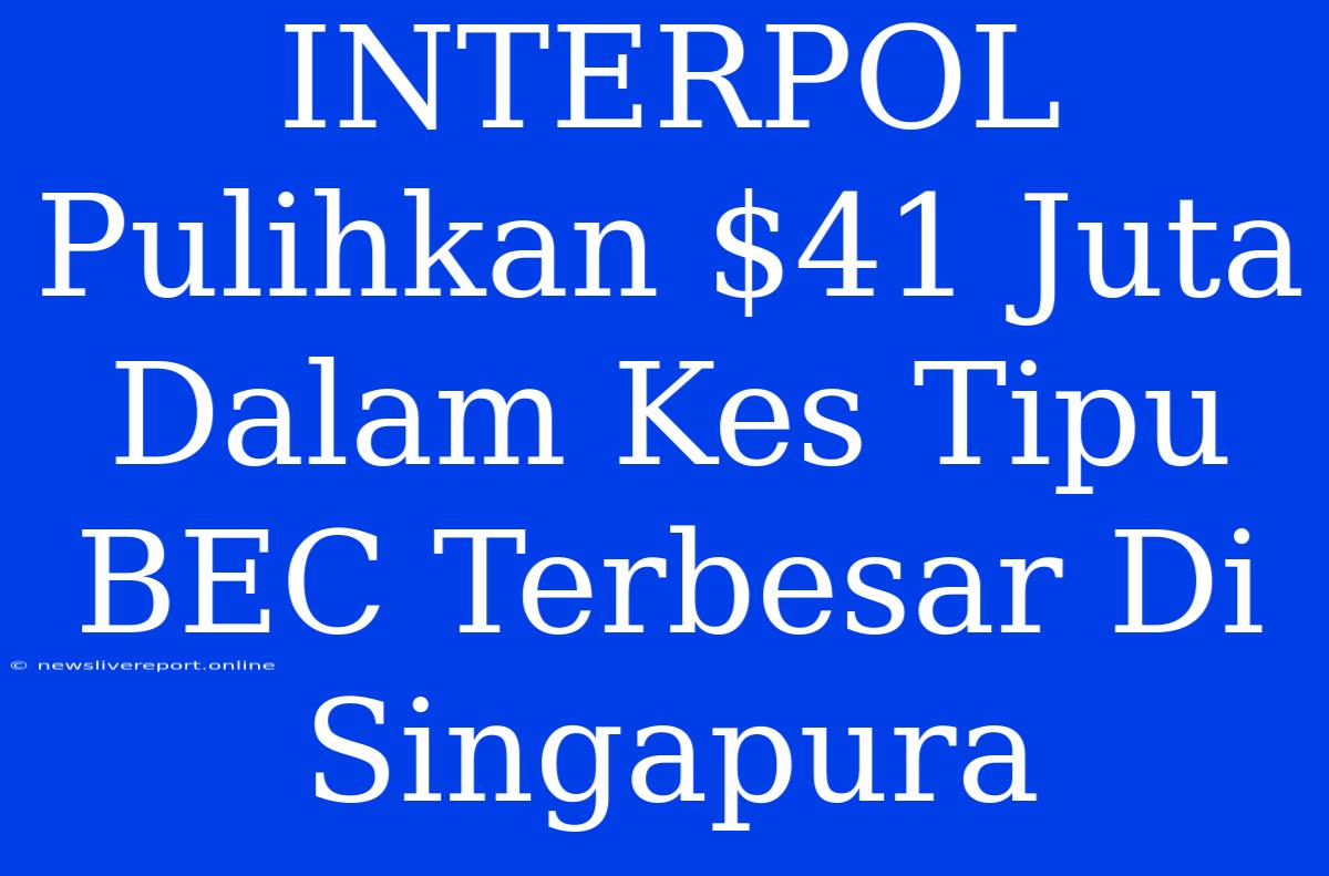 INTERPOL Pulihkan $41 Juta Dalam Kes Tipu BEC Terbesar Di Singapura