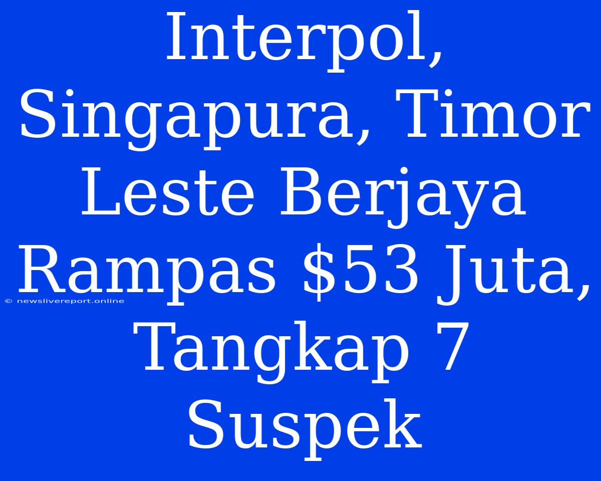 Interpol, Singapura, Timor Leste Berjaya Rampas $53 Juta, Tangkap 7 Suspek